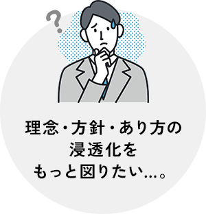 理念・方針・あり方の浸透化をもっと図りたい…。