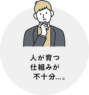 人が育つ仕組みが不十分…。