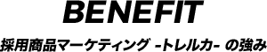 BENEFIT 採用商品マーケティング -トレルカ- の強み