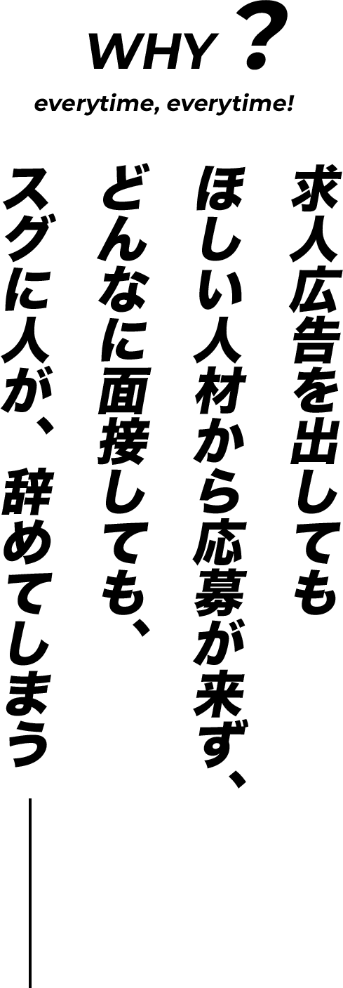 WHY? 求人広告を出してもほしい人材から応募が来ず、どんなに面接しても、スグに人が、辞めてしまう