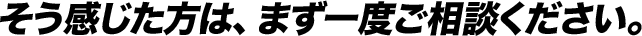 そう感じた方は、まず一度ご相談ください。