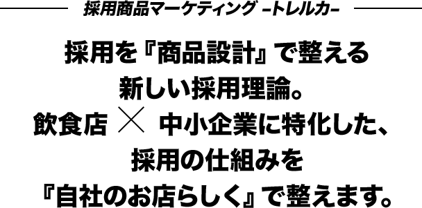採用商品マーケティング –トレルカ– 採用を『商品設計』で整える新しい採用理論。飲食店×中小企業に特化した、採用の仕組みを『自社のお店らしく』で整えます。